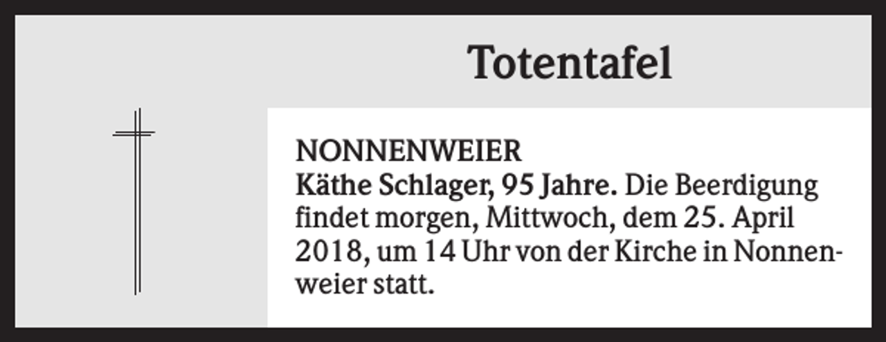 <p>Totentafel<br />NONNENWEIER<br />Käthe Schlager, 95 Jahre. Die Beerdigung<br />findet morgen, Mittwoch, dem 25. April<br />2018, um 14 Uhr von der Kirche in Nonnenweier statt.</p>