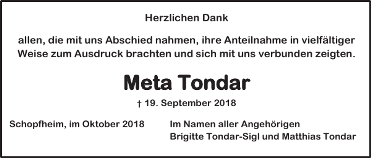 <p>Herzlichen Dank<br />allen, die mit uns Abschied nahmen, ihre Anteilnahme in vielfältiger<br />Weise zum Ausdruck brachten und sich mit uns verbunden zeigten.</p><p>Meta Tondar<br />† 19. September 2018</p><p>Schopfheim, im Oktober 2018</p><p>Im Namen aller Angehörigen<br />Brigitte Tondar-Sigl und Matthias Tondar</p>