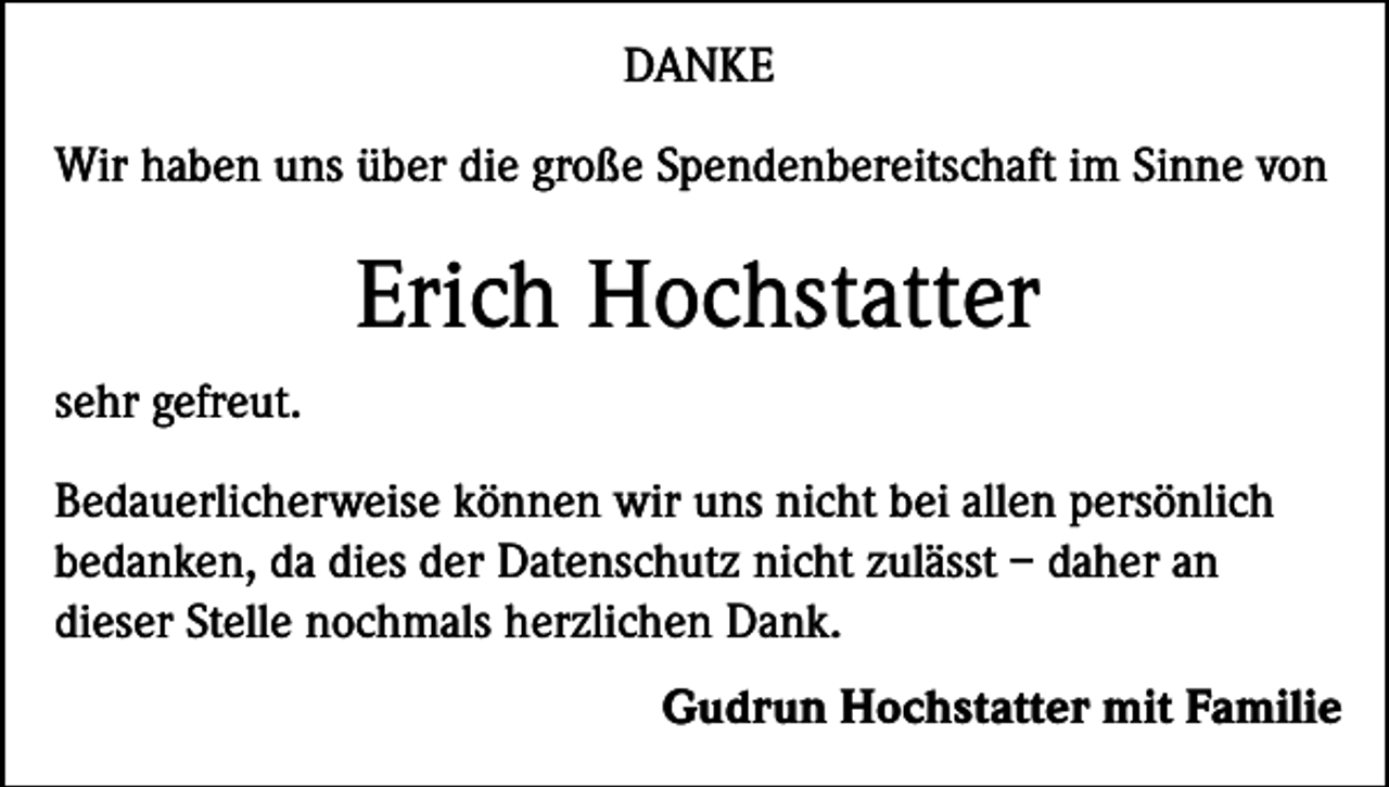 <p>DANKE<br />Wir haben uns über die große Spendenbereitschaft im Sinne von</p><p>Erich Hochstatter<br />sehr gefreut.<br />Bedauerlicherweise können wir uns nicht bei allen persönlich<br />bedanken, da dies der Datenschutz nicht zulässt – daher an<br />dieser Stelle nochmals herzlichen Dank.<br />Gudrun Hochstatter mit Familie</p>