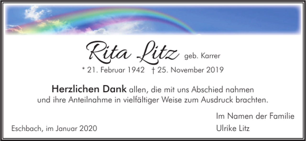 <p>Rita Litz</p><p>geb. Karrer</p><p>* 21. Februar 1942 † 25. November 2019</p><p>Herzlichen Dank allen, die mit uns Abschied nahmen<br />und ihre Anteilnahme in vielfältiger Weise zum Ausdruck brachten.<br />Eschbach, im Januar 2020</p><p>Im Namen der Familie<br />Ulrike Litz</p>