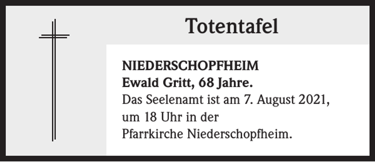 <p>Totentafel<br />NIEDERSCHOPFHEIM<br />Ewald Gritt, 68 Jahre.<br />Das Seelenamt ist am 7. August 2021,<br />um 18 Uhr in der<br />Pfarrkirche Niederschopfheim.</p>