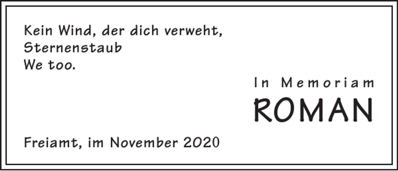 <p>Kein Wind, der dich verweht,<br />Sternenstaub<br />We too.</p><p>Freiamt, im November 2020</p><p>In Memoriam</p><p>ROMAN</p>