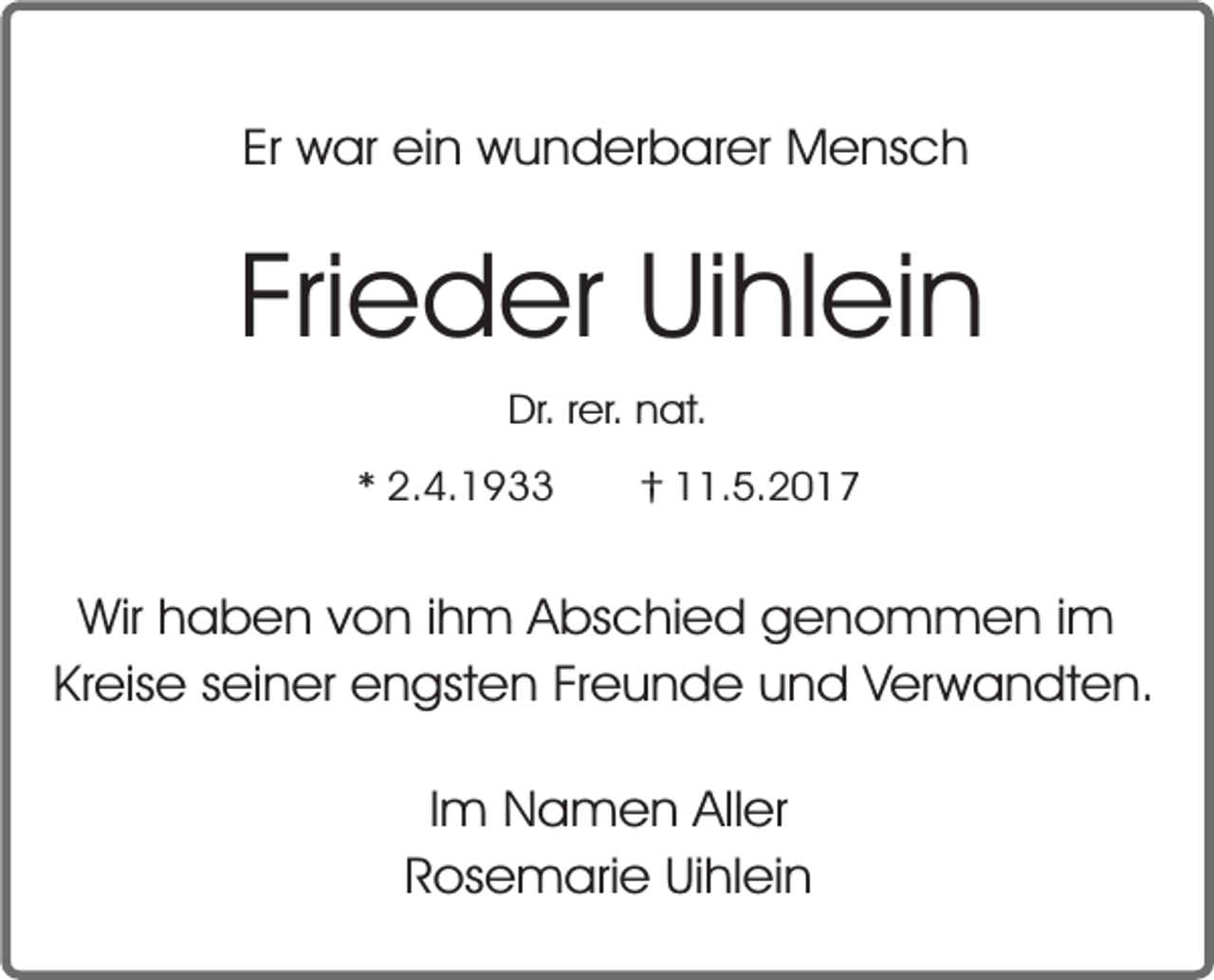 <p>Er war ein wunderbarer Mensch</p><p>Frieder Uihlein<br />Dr. rer. nat.</p><p>* 2.4.1933</p><p>† 11.5.2017</p><p>Wir haben von ihm Abschied genommen im<br />Kreise seiner engsten Freunde und Verwandten.<br />Im Namen Aller<br />Rosemarie Uihlein</p>