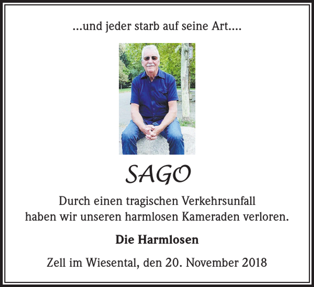 <p>…und jeder starb auf seine Art….</p><p>SAGO<br />Durch einen tragischen Verkehrsunfall<br />haben wir unseren harmlosen Kameraden verloren.<br />Die Harmlosen<br />Zell im Wiesental, den 20. November 2018</p>