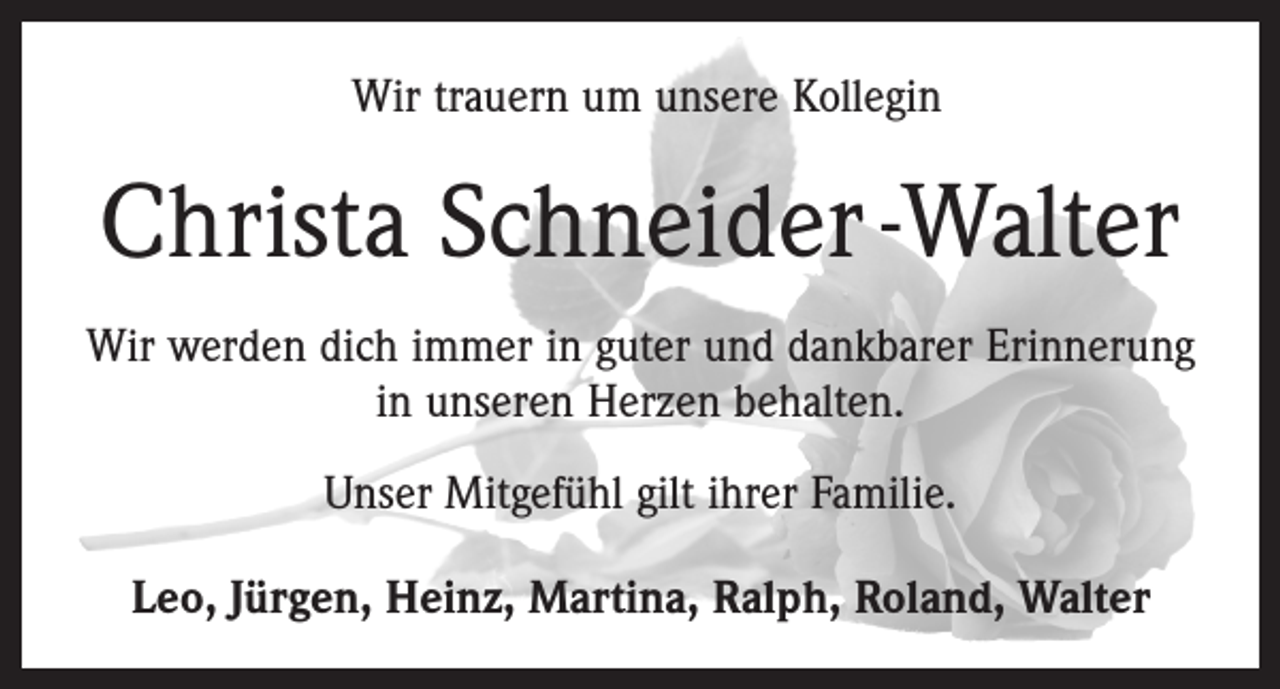 <p>Wir trauern um unsere Kollegin</p><p>Christa Schneider -Walter<br />Wir werden dich immer in guter und dankbarer Erinnerung<br />in unseren Herzen behalten.<br />Unser Mitgefühl gilt ihrer Familie.<br />Leo, Jürgen, Heinz, Martina, Ralph, Roland, Walter</p>