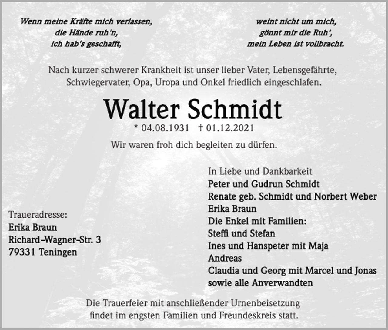 <p>Nach kurzer schwerer Krankheit ist unser lieber Vater, Lebensgefährte,<br />Schwiegervater, Opa, Uropa und Onkel friedlich eingeschlafen.</p><p>* 04.08.1931 † 01.12.2021<br />Wir waren froh dich begleiten zu dürfen.<br />In Liebe und Dankbarkeit</p><p>Traueradresse:</p><p>Die Trauerfeier mit anschließender Urnenbeisetzung<br />ﬁndet im engsten Familien und Freundeskreis statt.</p>
