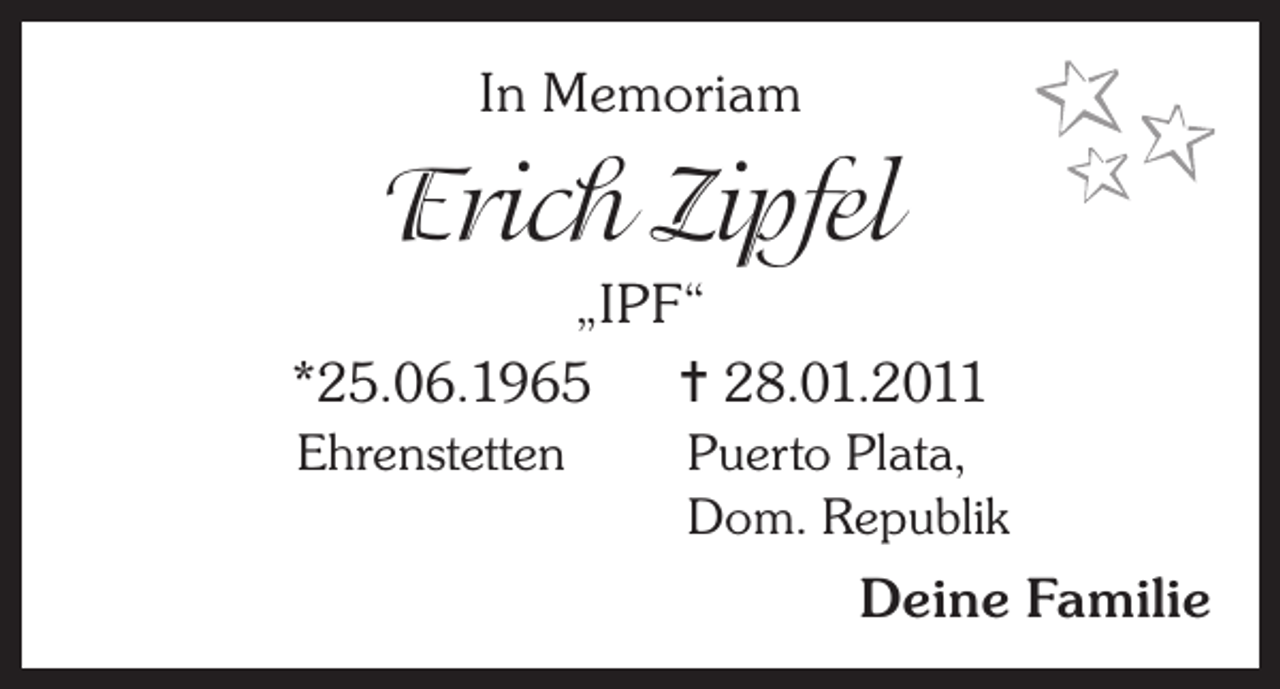 <p>In Memoriam</p><p>Erich Zipfel<br />„IPF“<br />*25.06.1965 = 28.01.2011<br />Ehrenstetten</p><p>Puerto Plata,<br />Dom. Republik</p><p>Deine Familie</p>
