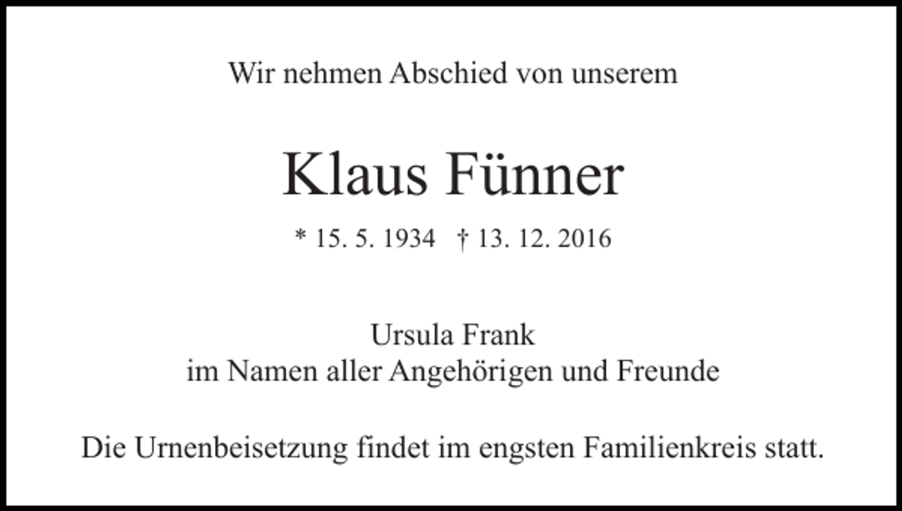 <p>Wir nehmen Abschied von unserem</p><p>Klaus Fünner<br />* 15. 5. 1934 † 13. 12. 2016</p><p>Ursula Frank<br />im Namen aller Angehörigen und Freunde<br />Die Urnenbeisetzung findet im engsten Familienkreis statt.</p>