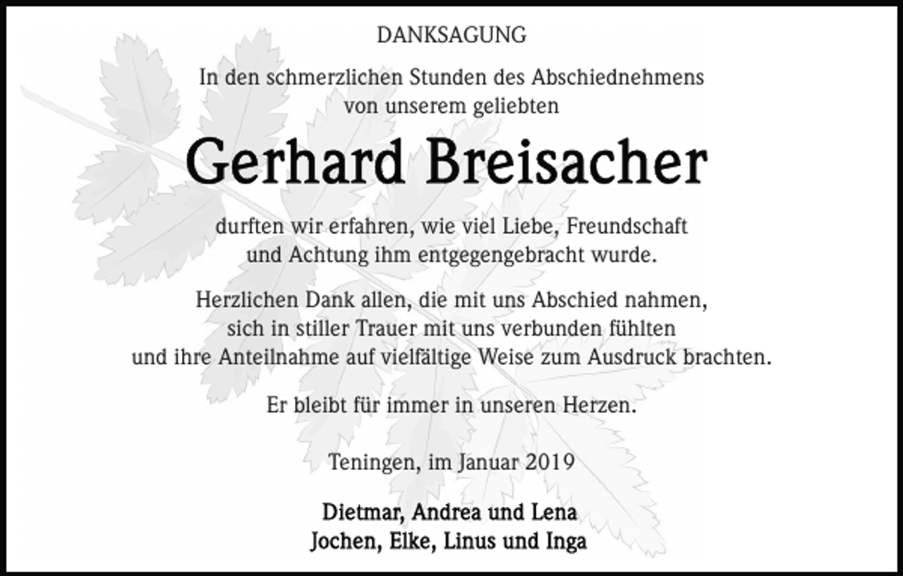 <p>DANKSAGUNG<br />In den schmerzlichen Stunden des Abschiednehmens<br />von unserem geliebten</p><p>durften wir erfahren, wie viel Liebe, Freundschaft<br />und Achtung ihm entgegengebracht wurde.<br />Herzlichen Dank allen, die mit uns Abschied nahmen,<br />sich in stiller Trauer mit uns verbunden fühlten<br />und ihre Anteilnahme auf vielfältige Weise zum Ausdruck brachten.<br />Er bleibt für immer in unseren Herzen.<br />Teningen, im Januar 2019</p>