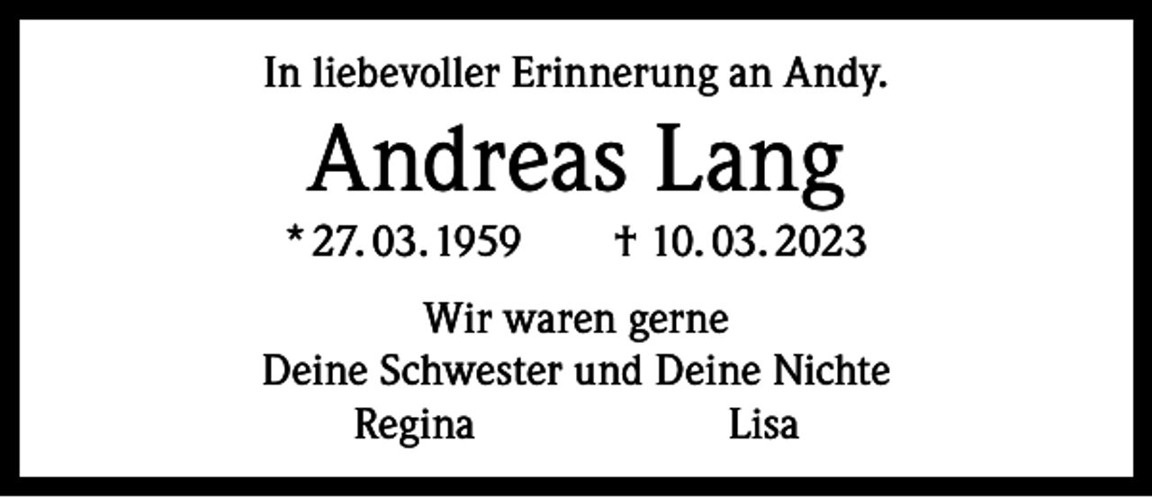 <p>In liebevoller Erinnerung an Andy.</p><p>Andreas Lang</p><p>* 27. 03. 1959 † 10. 03. 2023<br />Wir waren gerne<br />Deine Schwester und Deine Nichte<br />ReginaLisa</p>