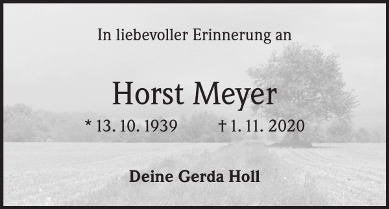 <p>In liebevoller Erinnerung an</p><p>Horst Meyer<br />* 13. 10. 1939</p><p>† 1. 11. 2020</p><p>Deine Gerda Holl</p>