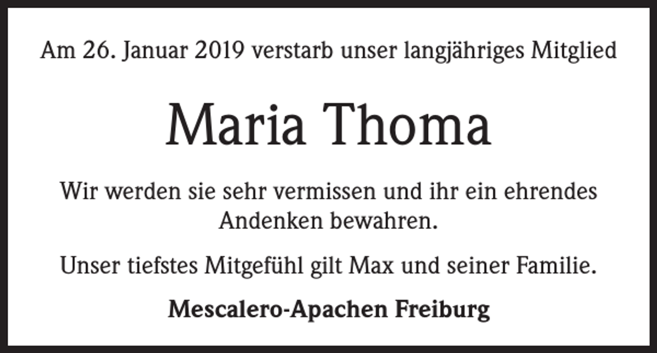 <p>Am 26. Januar 2019 verstarb unser langjähriges Mitglied</p><p>Maria Thoma<br />Wir werden sie sehr vermissen und ihr ein ehrendes<br />Andenken bewahren.<br />Unser tiefstes Mitgefühl gilt Max und seiner Familie.<br />Mescalero-Apachen Freiburg</p>