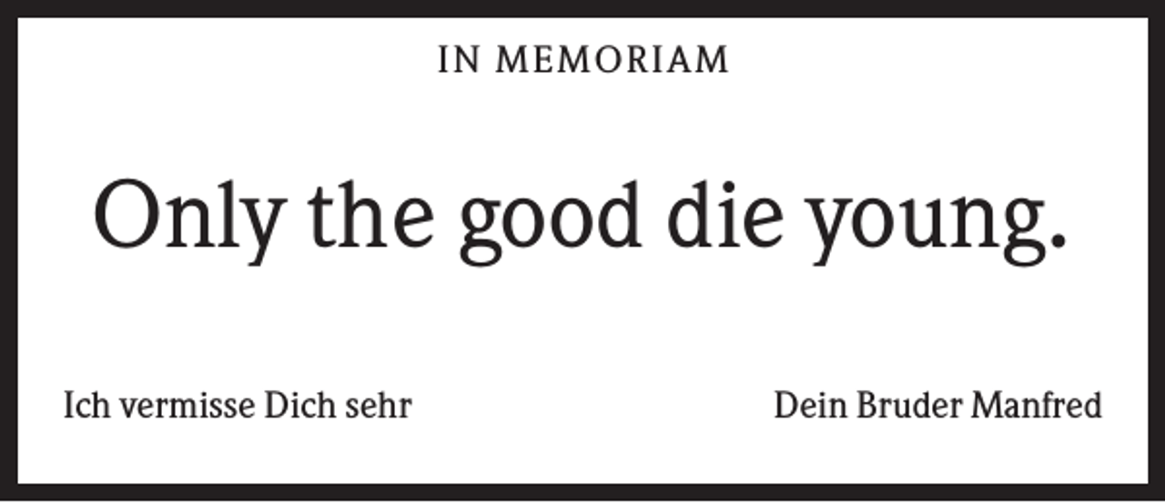 <p>IN MEMO R IA M</p><p>Only the good die young.<br />Ich vermisse Dich sehr</p><p>Dein Bruder Manfred</p>