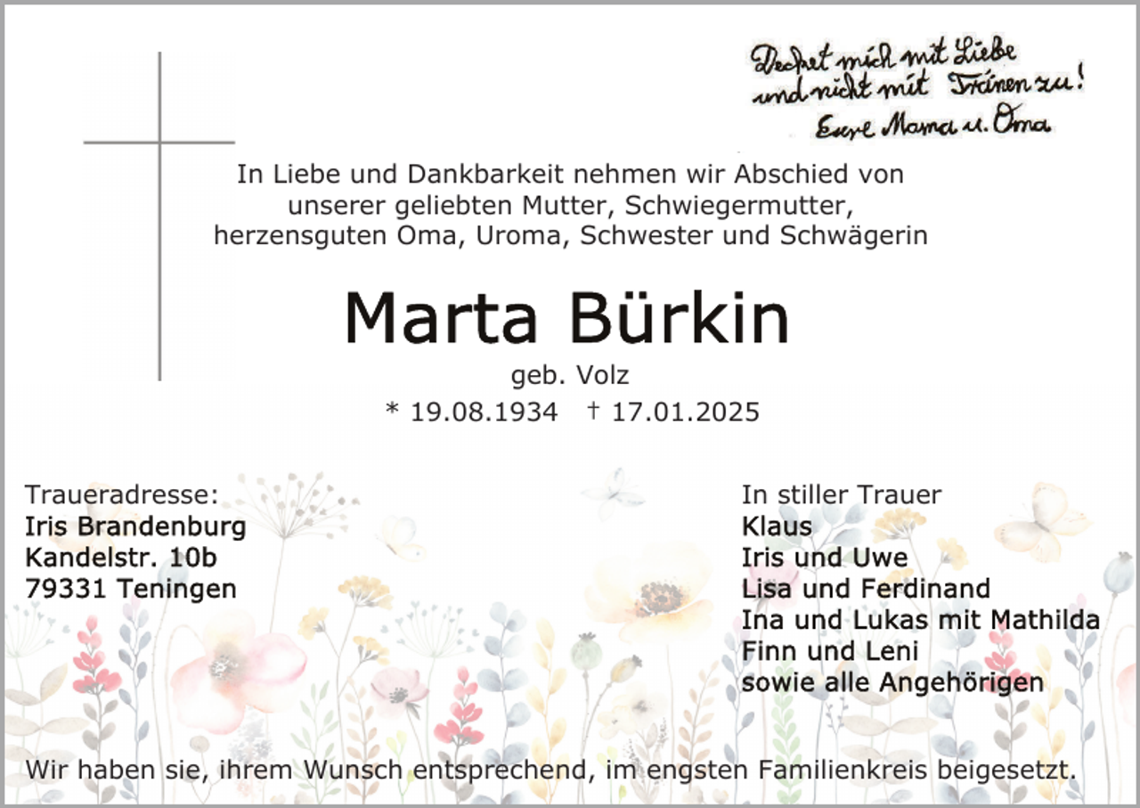 <p>In Liebe und Dankbarkeit nehmen wir Abschied von<br />unserer geliebten Mutter, Schwiegermutter,<br />herzensguten Oma, Uroma, Schwester und Schwägerin</p><p>geb. Volz<br />* 19.08.1934 † 17.01.2025<br />Traueradresse:</p><p>In stiller Trauer</p><p>Wir haben sie, ihrem Wunsch entsprechend, im engsten Familienkreis beigesetzt.</p>