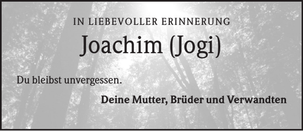 <p>IN L IEB EV O L L ER ER INNER U NG</p><p>Joachim (Jogi)<br />Du bleibst unvergessen.<br />Deine Mutter, Brüder und Verwandten</p>