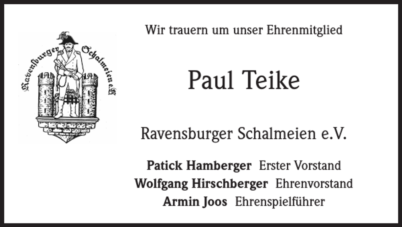 <p>Wir trauern um unser Ehrenmitglied</p><p>Paul Teike<br />Ravensburger Schalmeien e.V.<br />Patick Hamberger Erster Vorstand<br />Wolfgang Hirschberger Ehrenvorstand<br />Armin Joos Ehrenspielführer</p>