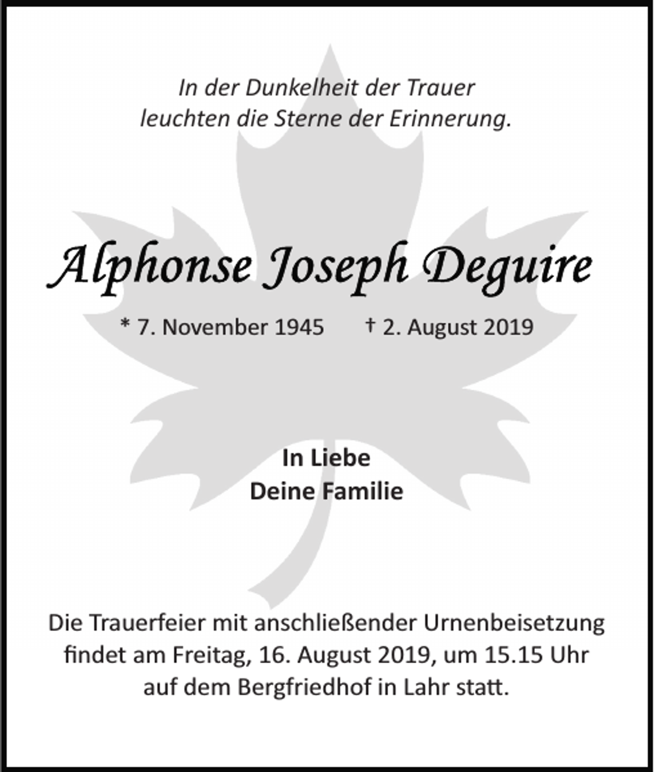 <p>In der Dunkelheit der Trauer<br />leuchten die Sterne der Erinnerung.</p><p>* 7. November 1945</p><p>† 2. August 2019</p><p>In Liebe<br />Deine Familie</p><p>Die Trauerfeier mit anschließender Urnenbeisetzung<br />ﬁndet am Freitag, 16. August 2019, um 15.15 Uhr<br />auf dem Bergfriedhof in Lahr sta�.</p>