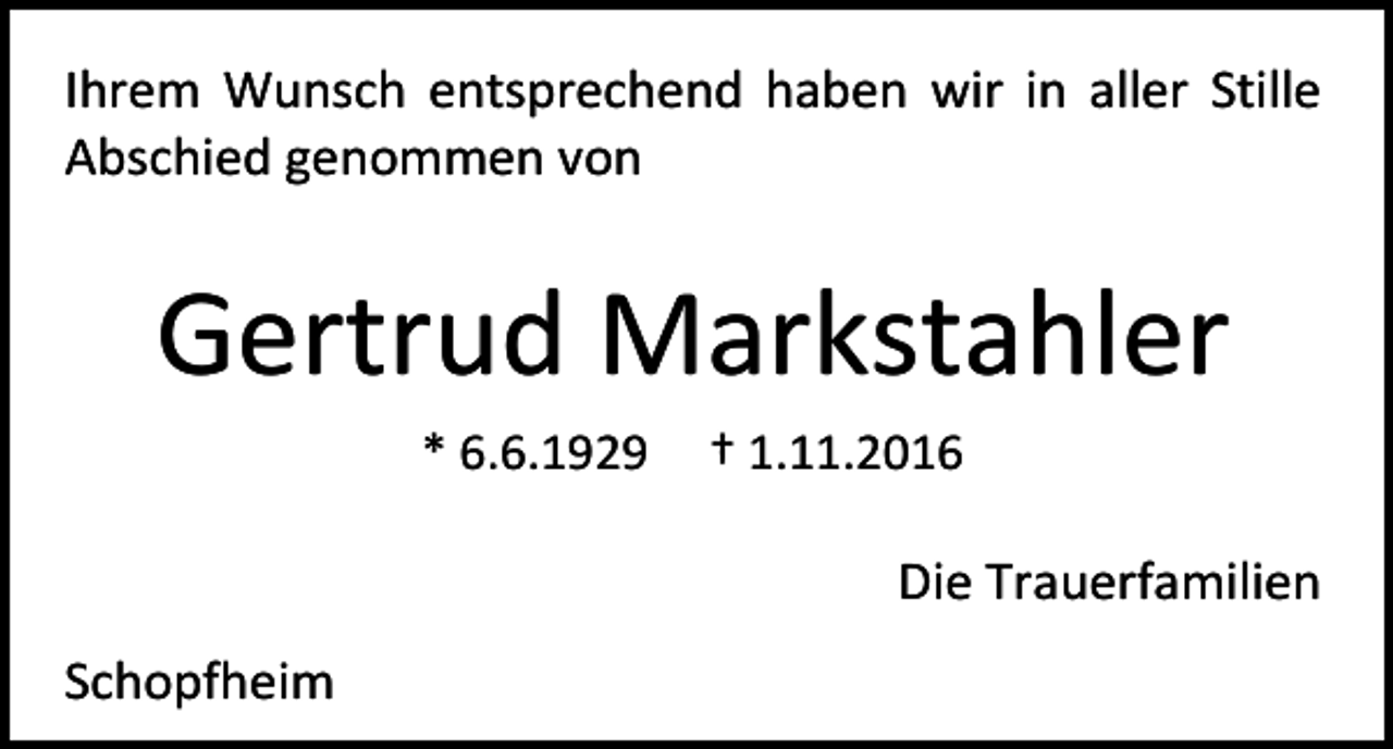 <p>Ihrem Wunsch entsprechend haben wir in aller Stille<br />Abschied genommen von</p><p>Gertrud Markstahler<br />* 6.6.1929</p><p>† 1.11.2016</p><p>Die Trauerfamilien<br />Schopfheim</p>