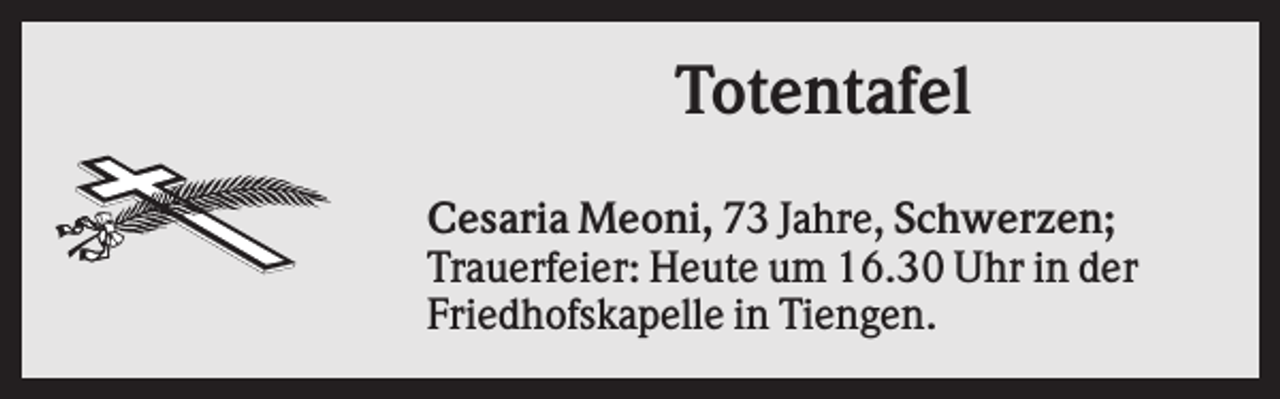 <p>Totentafel<br />Cesaria Meoni, 73 Jahre, Schwerzen;<br />Trauerfeier: Heute um 16.30 Uhr in der<br />Friedhofskapelle in Tiengen.</p>
