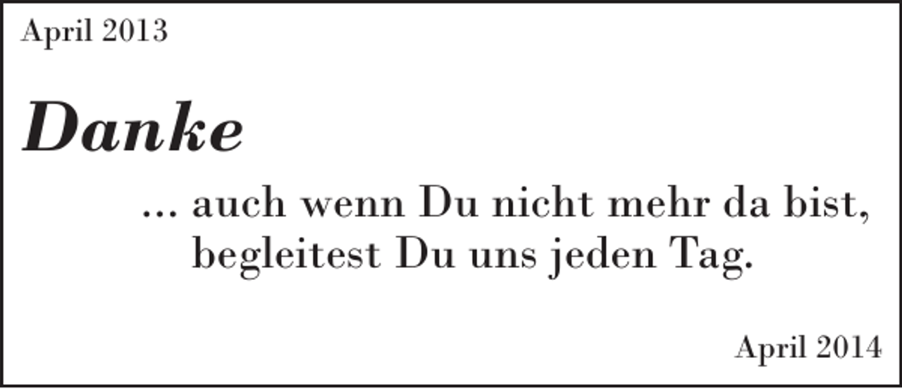 <p>April 2013</p><p>Danke<br />...auch wenn Du nicht mehr da bist,<br />begleitest Du uns jeden Tag.</p><p>April 2014</p>