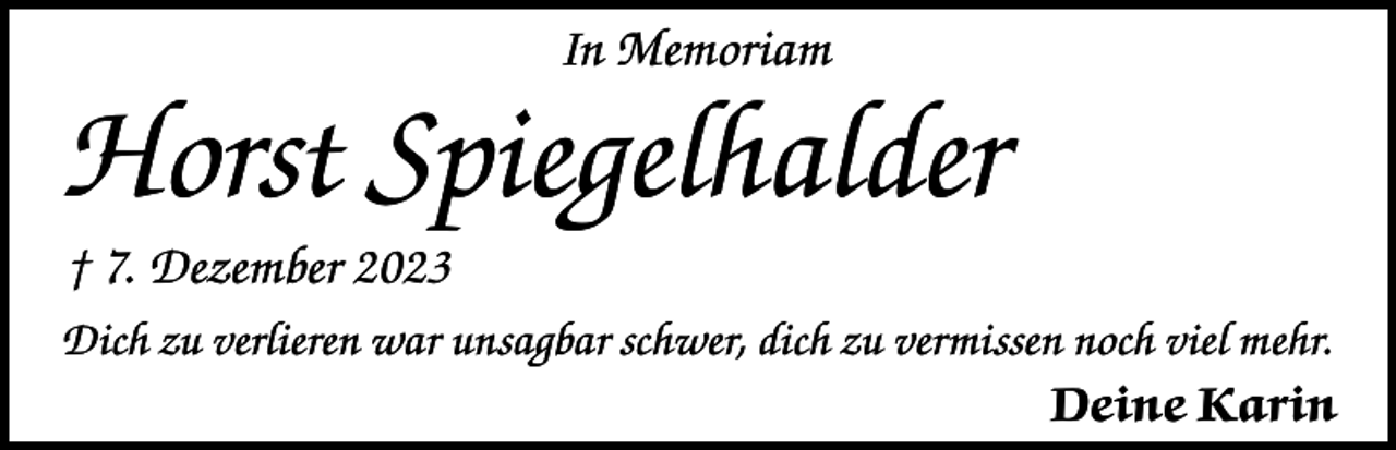 <p>In Memoriam</p><p>Horst Spiegelhalder<br />† 7. Dezember 2023<br />Dich zu verlieren war unsagbar schwer, dich zu vermissen noch viel mehr.</p><p>Deine Karin</p>
