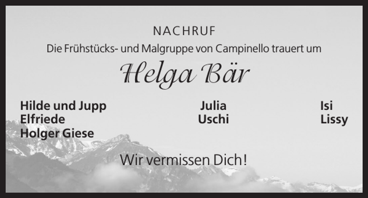 <p>N A C H RU F<br />Die Frühstücks- und Malgruppe von Campinello trauert um</p><p>Helga Bär<br />Hilde und Jupp<br />Elfriede<br />Holger Giese</p><p>Julia<br />Uschi</p><p>Wir vermissen Dich!</p><p>Isi<br />Lissy</p>