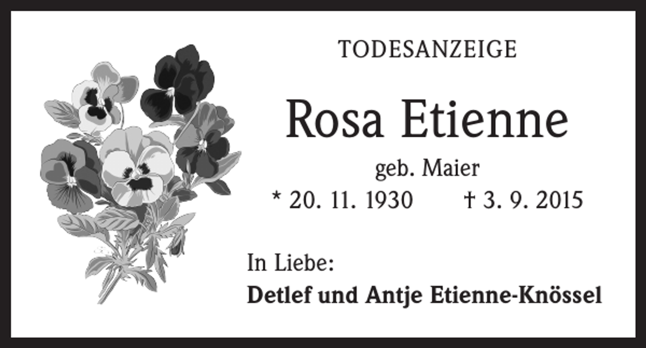 <p>TODESANZEIGE</p><p>Rosa Etienne<br />geb. Maier<br />* 20. 11. 1930 † 3. 9. 2015<br />In Liebe:<br />Detlef und Antje Etienne-Knössel</p>