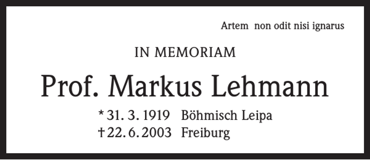 <p>Artem non odit nisi ignarus</p><p>IN MEMORIAM</p><p>Prof. Markus Lehmann<br />* 31. 3. 1919 Böhmisch Leipa<br />† 22. 6. 2003 Freiburg</p>