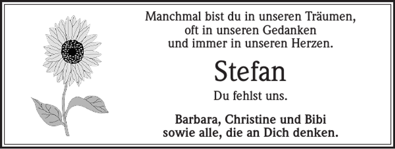 <p>Manchmal bist du in unseren Träumen,<br />oft in unseren Gedanken<br />und immer in unseren Herzen.</p><p>Stefan<br />Du fehlst uns.<br />Barbara, Christine und Bibi<br />sowie alle, die an Dich denken.</p>