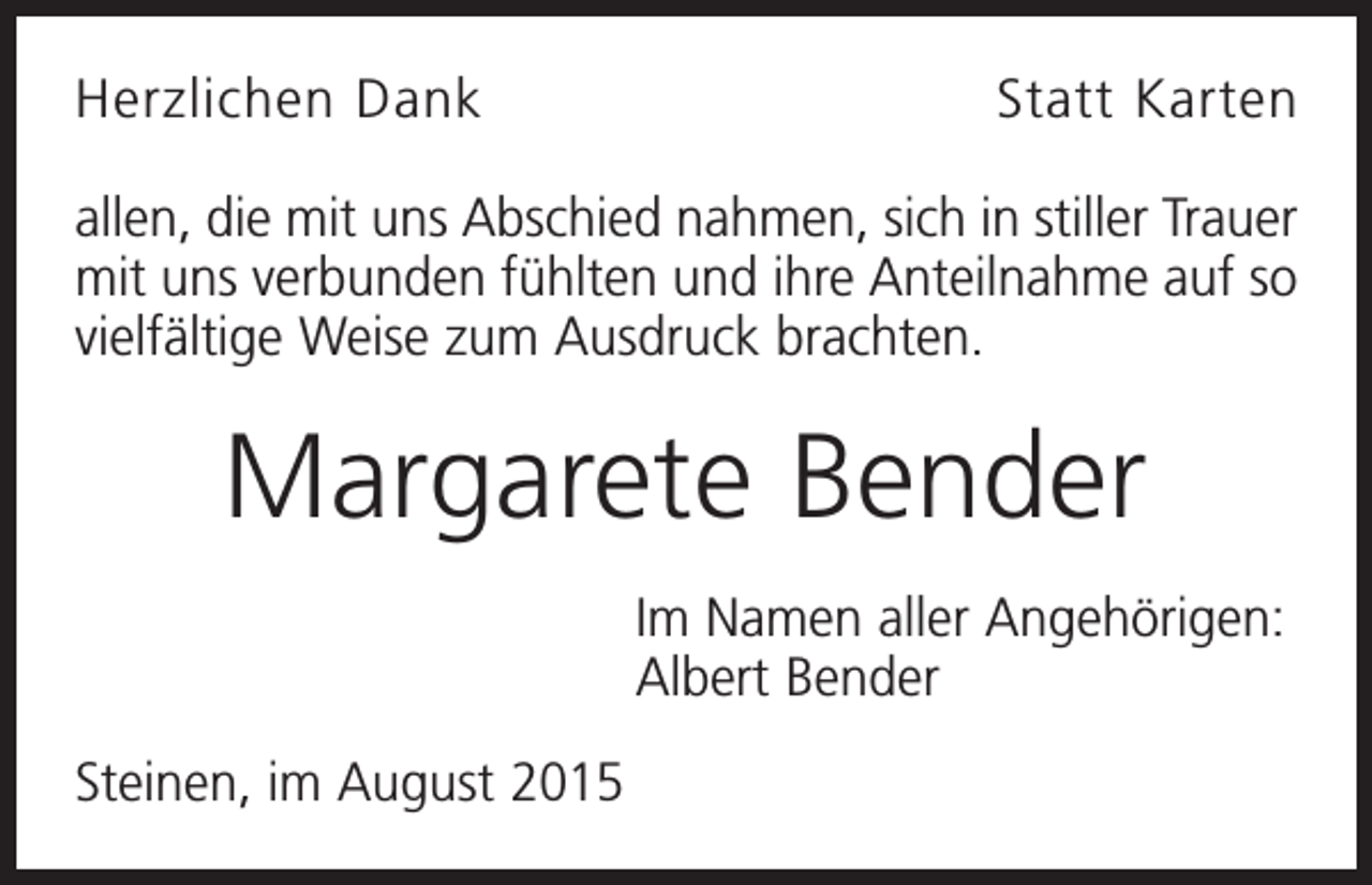 <p>Herzlichen Dank</p><p>Statt Karten</p><p>allen, die mit uns Abschied nahmen, sich in stiller Trauer<br />mit uns verbunden fühlten und ihre Anteilnahme auf so<br />vielfältige Weise zum Ausdruck brachten.</p><p>Margarete Bender<br />Im Namen aller Angehörigen:<br />Albert Bender<br />Steinen, im August 2015</p>