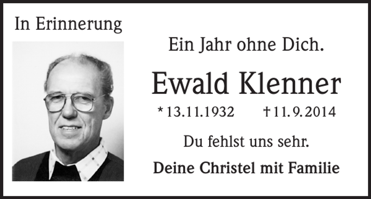 <p>In Erinnerung</p><p>Ein Jahr ohne Dich.</p><p>Ewald Klenner<br />* 13.11.1932 † 11. 9. 2014</p><p>Du fehlst uns sehr.<br />Deine Christel mit Familie</p>