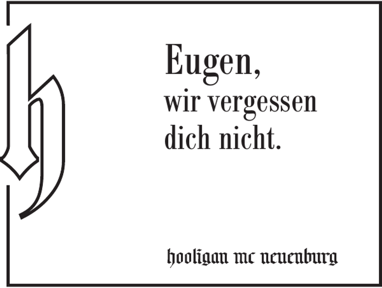<p>Eugen,</p><p>wir vergessen<br />dich nicht.</p>