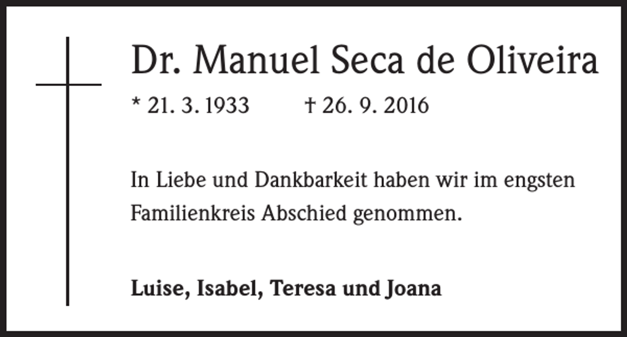 <p>Dr. Manuel Seca de Oliveira<br />* 21. 3. 1933</p><p>† 26. 9. 2016</p><p>In Liebe und Dankbarkeit haben wir im engsten<br />Familienkreis Abschied genommen.<br />Luise, Isabel, Teresa und Joana</p>