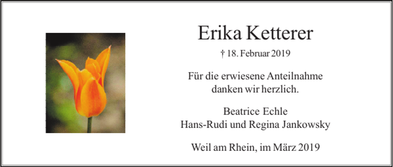 <p>Erika Ketterer<br />† 18. Februar 2019</p><p>Für die erwiesene Anteilnahme<br />danken wir herzlich.<br />Beatrice Echle<br />Hans-Rudi und Regina Jankowsky<br />Weil am Rhein, im März 2019</p>