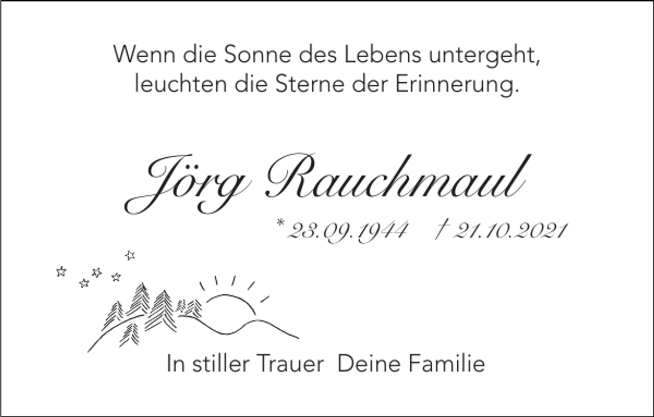 <p>Wenn die Sonne des Lebens untergeht,<br />leuchten die Sterne der Erinnerung.</p><p>Jörg Rauchmaul<br />* 23.09.1944 † 21.10.2021</p><p>In stiller Trauer Deine Familie</p>
