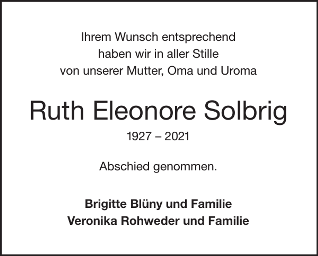<p>Ihrem Wunsch entsprechend<br />haben wir in aller Stille<br />von unserer Mutter, Oma und Uroma</p><p>Ruth Eleonore Solbrig<br />1927 – 2021<br />Abschied genommen.<br />Brigitte Blüny und Familie<br />Veronika Rohweder und Familie</p>