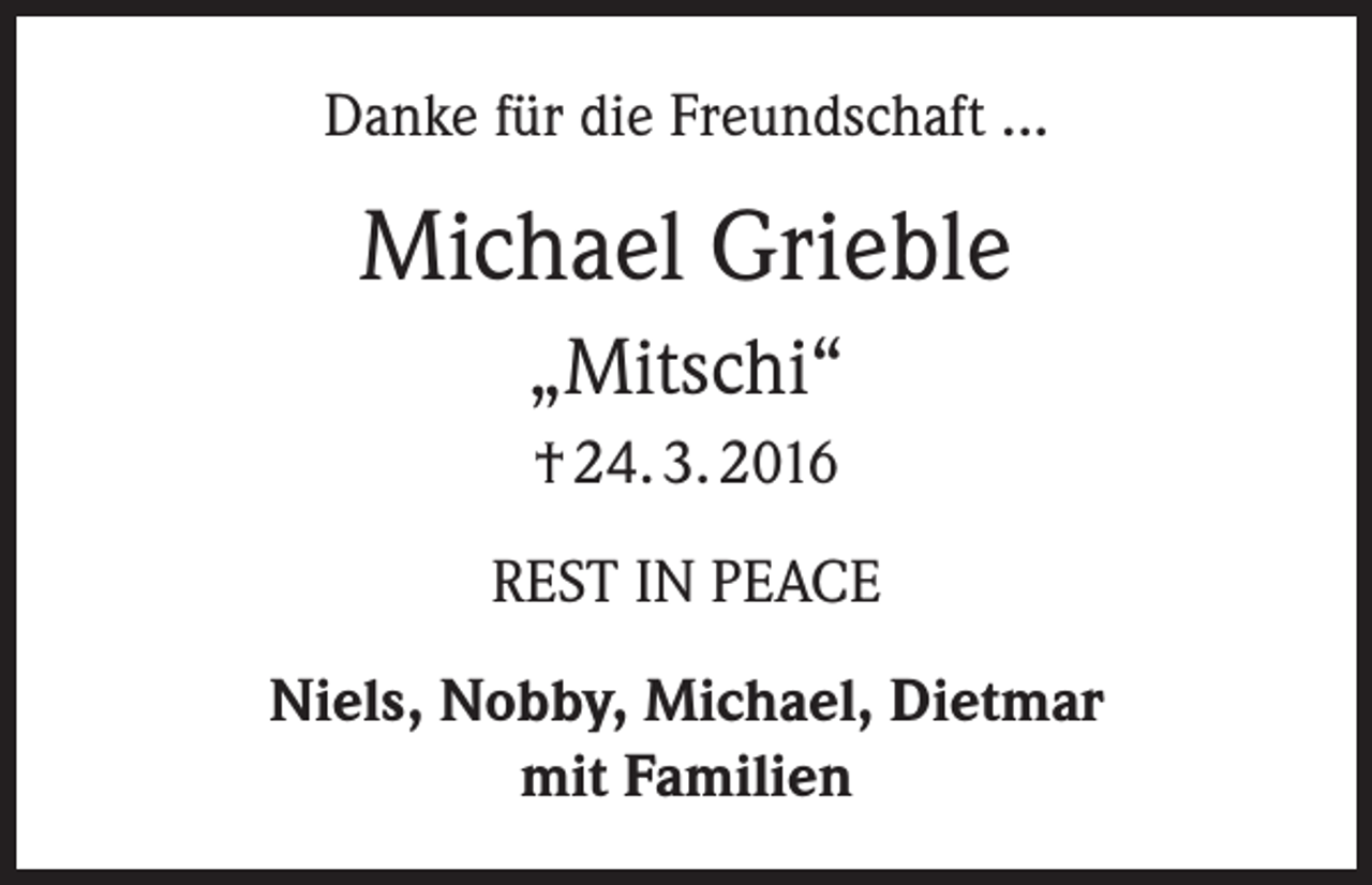 <p>Danke für die Freundschaft ...</p><p>Michael Grieble<br />„Mitschi“<br />† 24. 3. 2016<br />REST IN PEACE<br />Niels, Nobby, Michael, Dietmar<br />mit Familien</p>