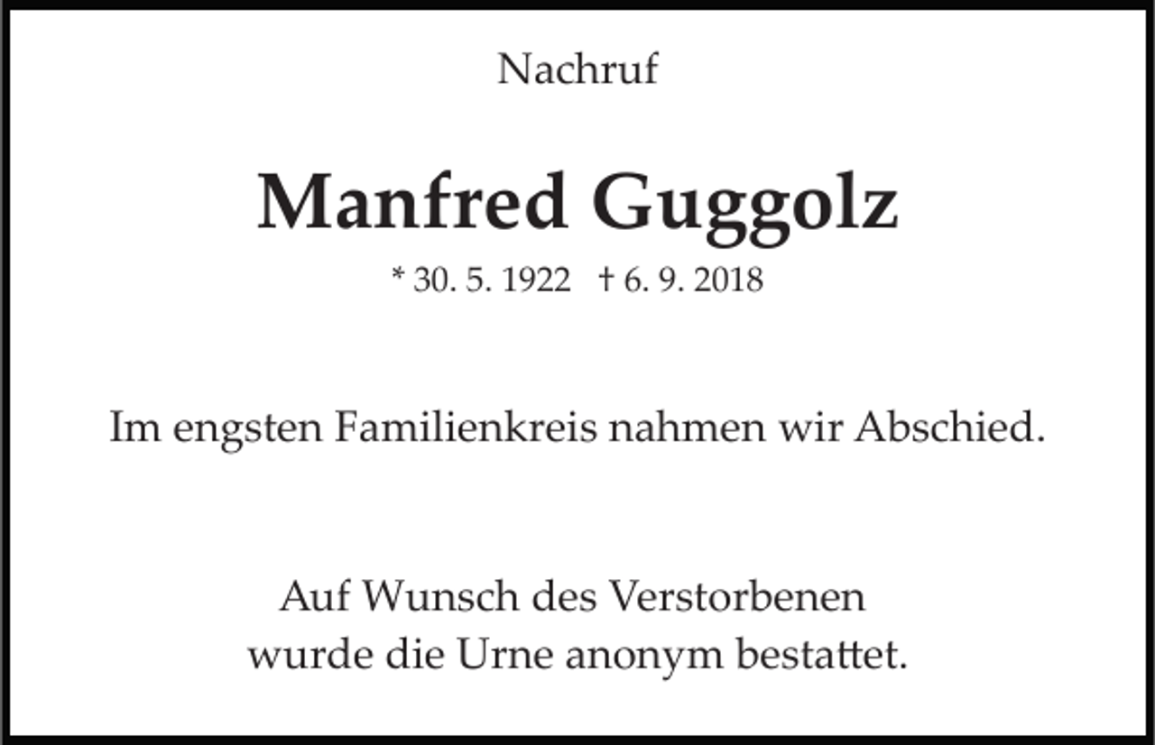 <p>Nachruf</p><p>Manfred Guggolz<br />* 30. 5. 1922 † 6. 9. 2018</p><p>Im engsten Familienkreis nahmen wir Abschied.</p><p>Auf Wunsch des Verstorbenen<br />wurde die Urne anonym besta�et.</p>