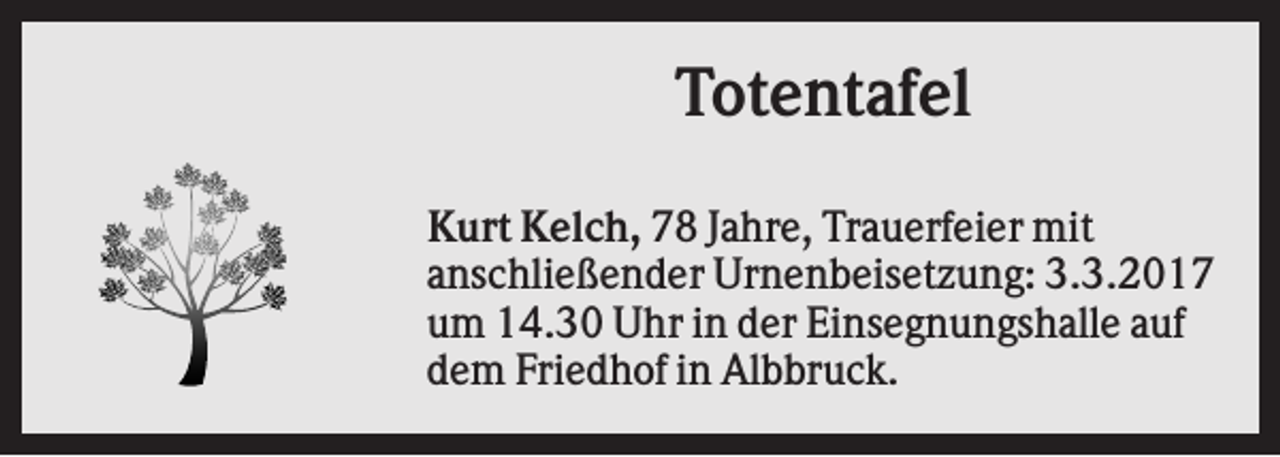 <p>Totentafel<br />Kurt Kelch, 78 Jahre, Trauerfeier mit<br />anschließender Urnenbeisetzung: 3.3.2017<br />um 14.30 Uhr in der Einsegnungshalle auf<br />dem Friedhof in Albbruck.</p>