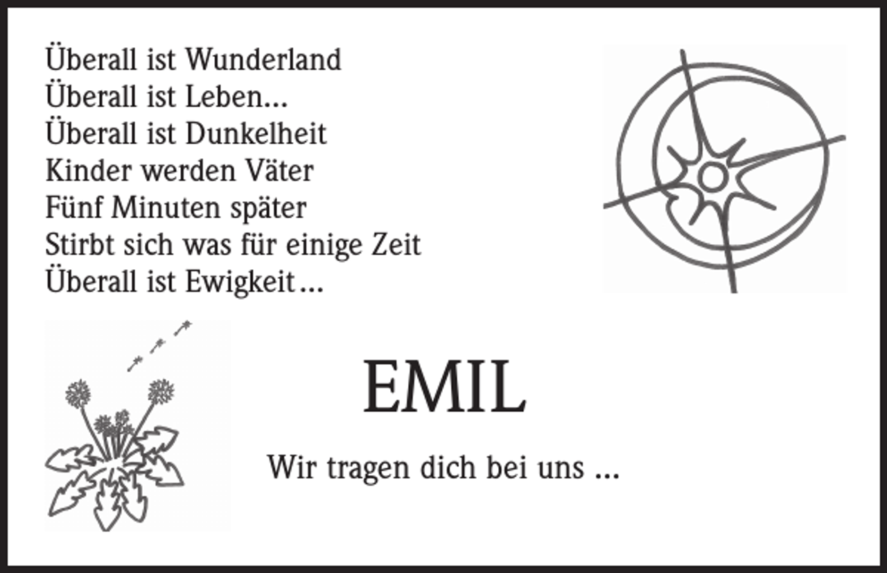 <p>Überall ist Wunderland<br />Überall ist Leben...<br />Überall ist Dunkelheit<br />Kinder werden Väter<br />Fünf Minuten später<br />Stirbt sich was für einige Zeit<br />Überall ist Ewigkeit ...</p><p>EMIL<br />Wir tragen dich bei uns …</p>