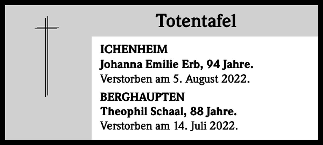 <p>Totentafel<br />Totentafel<br />ICHENHEIM<br />Johanna Emilie Erb, 94 Jahre.<br />Verstorben am 5. August 2022.<br />BERGHAUPTEN<br />Theophil Schaal, 88 Jahre.<br />Verstorben am 14. Juli 2022.</p>