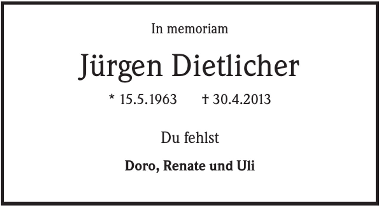 <p>In memoriam</p><p>Jürgen Dietlicher<br />* 15.5.1963</p><p>† 30.4.2013</p><p>Du fehlst<br />Doro, Renate und Uli</p>