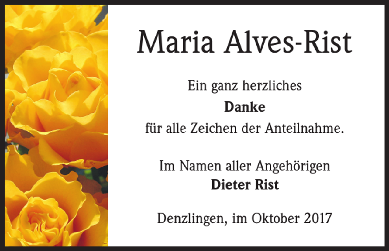 <p>Maria Alves-Rist<br />Ein ganz herzliches<br />Danke<br />für alle Zeichen der Anteilnahme.<br />Im Namen aller Angehörigen<br />Dieter Rist<br />Denzlingen, im Oktober 2017</p>
