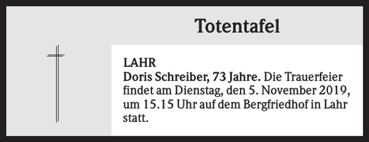<p>Totentafel<br />LAHR<br />Doris Schreiber, 73 Jahre. Die Trauerfeier<br />findet am Dienstag, den 5. November 2019,<br />um 15.15 Uhr auf dem Bergfriedhof in Lahr<br />statt.</p>