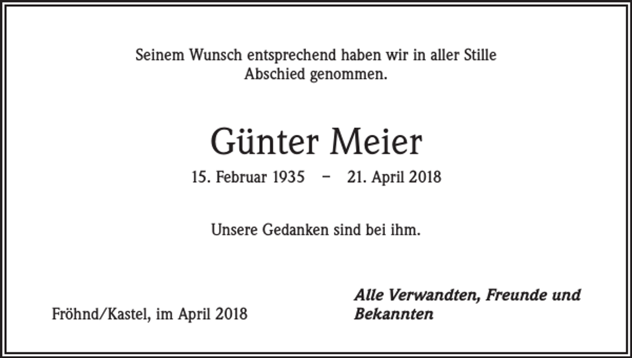 <p>Seinem Wunsch entsprechend haben wir in aller Stille<br />Abschied genommen.</p><p>Günter Meier<br />15. Februar 1935 – 21. April 2018<br />Unsere Gedanken sind bei ihm.</p><p>Fröhnd/Kastel, im April 2018</p><p>Alle Verwandten, Freunde und<br />Bekannten</p>