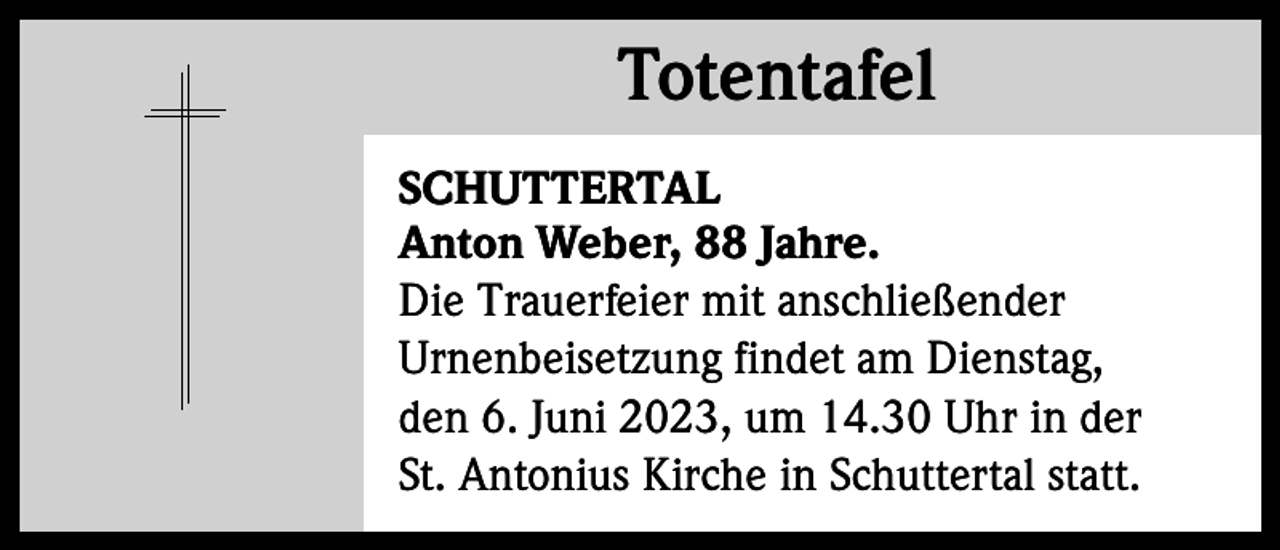 <p>Totentafel<br />Totentafel<br />SCHUTTERTAL<br />Anton Weber, 88 Jahre.<br />Die Trauerfeier mit anschließender<br />Urnenbeisetzung findet am Dienstag,<br />den 6. Juni 2023, um 14.30 Uhr in der<br />St. Antonius Kirche in Schuttertal statt.</p>