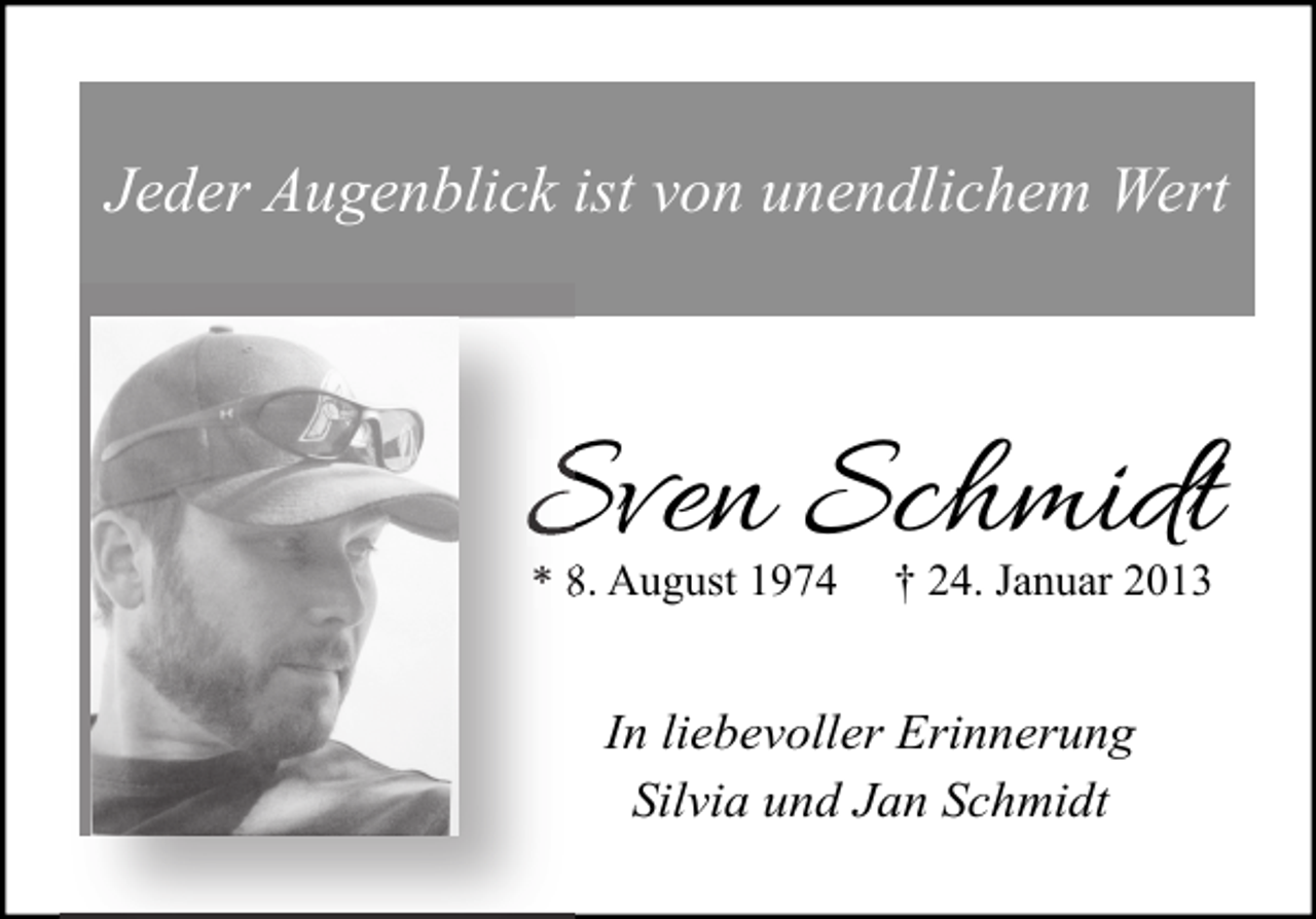 <p>Jeder Augenblick ist von unendlichem Wert</p><p>Sven Schmidt<br />* 8. August 1974</p><p>† 24. Januar 2013</p><p>In liebevoller Erinnerung<br />Silvia und Jan Schmidt</p>