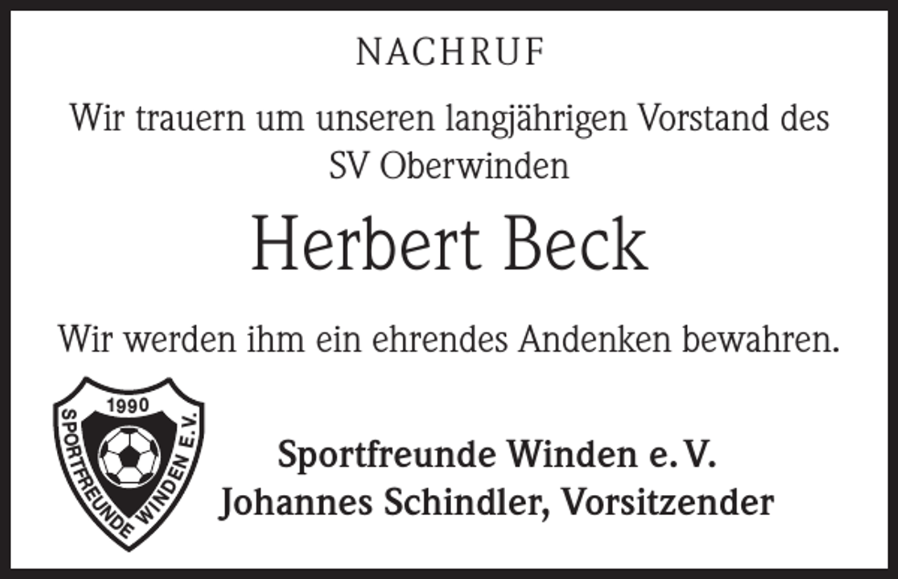 <p>Nach r u f<br />Wir trauern um unseren langjährigen Vorstand des<br />SV Oberwinden</p><p>Herbert Beck<br />Wir werden ihm ein ehrendes Andenken bewahren.</p><p>EU</p><p>N E.<br />V.<br />DE</p><p>FR</p><p>IN</p><p>S P O RT</p><p>1990</p><p>N</p><p>DE W</p><p>Sportfreunde Winden e. V.<br />Johannes Schindler, Vorsitzender</p>
