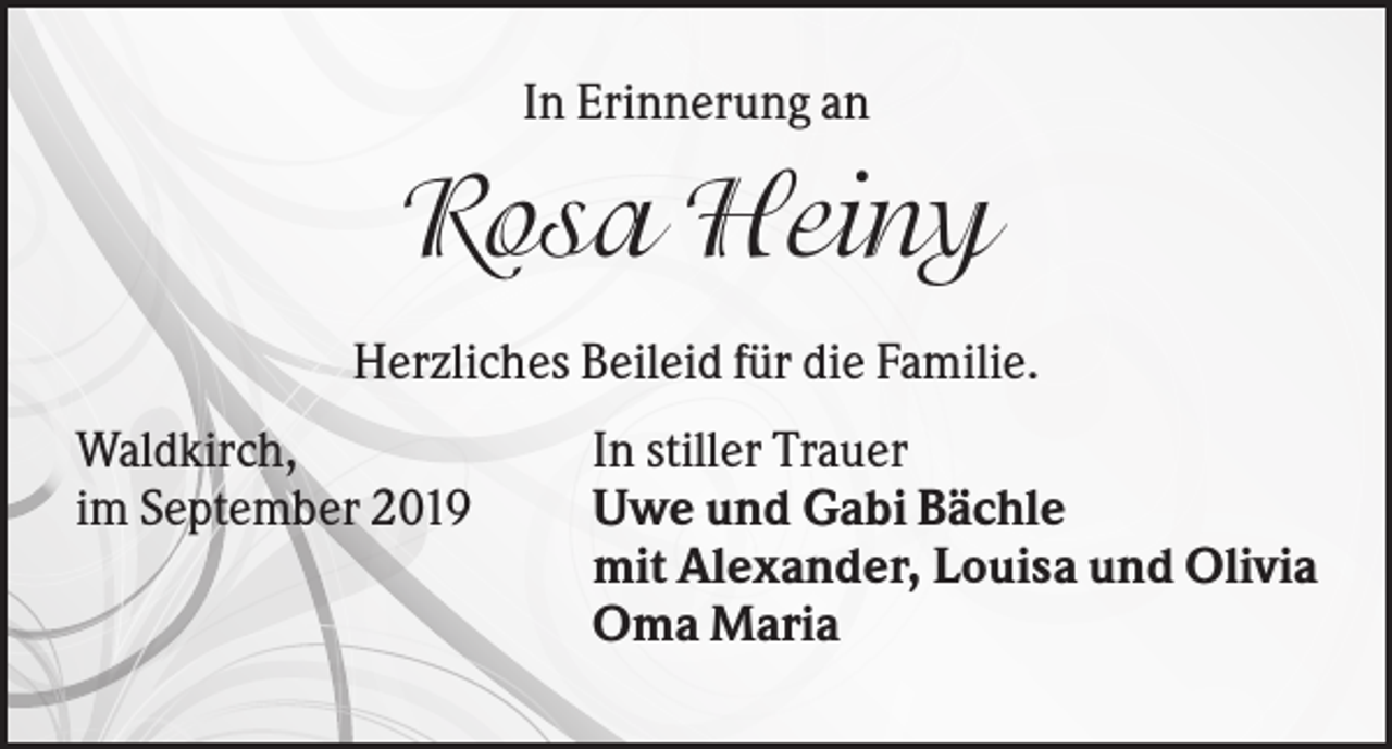 <p>In Erinnerung an</p><p>Rosa Heiny<br />Herzliches Beileid für die Familie.<br />Waldkirch,<br />im September 2019</p><p>In stiller Trauer<br />Uwe und Gabi Bächle<br />mit Alexander, Louisa und Olivia<br />Oma Maria</p>