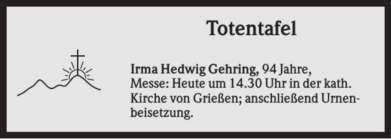 <p>Totentafel<br />Irma Hedwig Gehring, 94 Jahre,<br />Messe: Heute um 14.30 Uhr in der kath.<br />Kirche von Grießen; anschließend Urnenbeisetzung.</p>